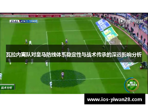 瓦拉内离队对皇马防线体系稳定性与战术传承的深远影响分析