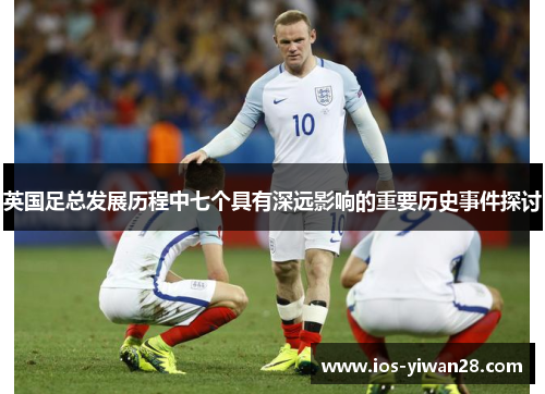英国足总发展历程中七个具有深远影响的重要历史事件探讨 英国足总发展历程中七个具有深远影响的重要历史事件探讨