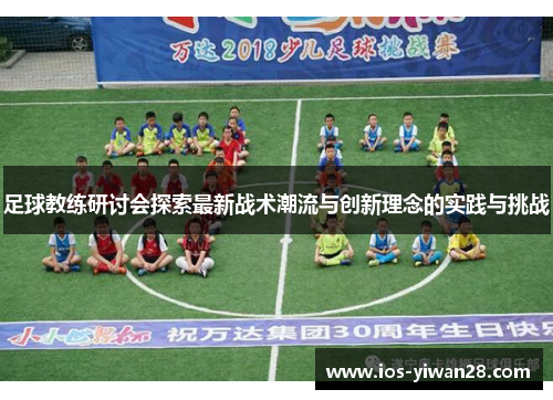 足球教练研讨会探索最新战术潮流与创新理念的实践与挑战