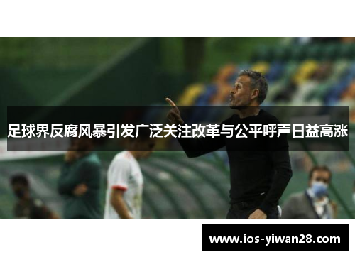 足球界反腐风暴引发广泛关注改革与公平呼声日益高涨