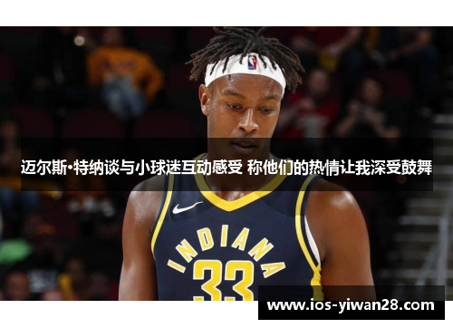 迈尔斯·特纳谈与小球迷互动感受 称他们的热情让我深受鼓舞