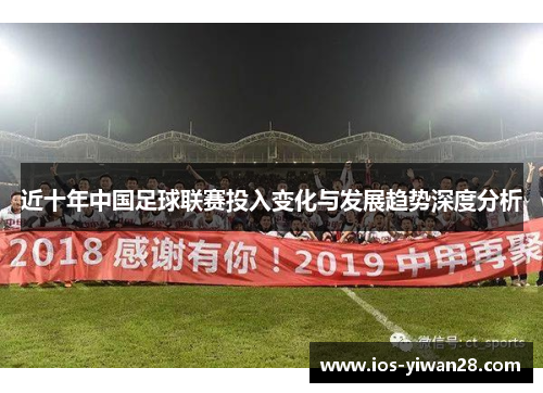 近十年中国足球联赛投入变化与发展趋势深度分析 近十年中国足球联赛投入变化与发展趋势深度分析