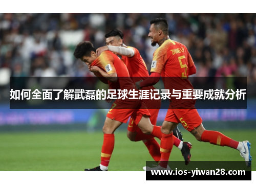 如何全面了解武磊的足球生涯记录与重要成就分析 如何全面了解武磊的足球生涯记录与重要成就分析