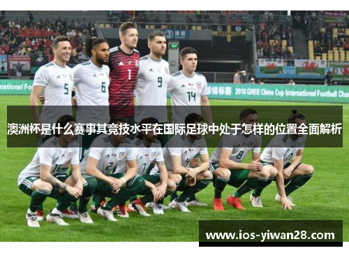 澳洲杯是什么赛事其竞技水平在国际足球中处于怎样的位置全面解析 澳洲杯是什么赛事其竞技水平在国际足球中处于怎样的位置全面解析