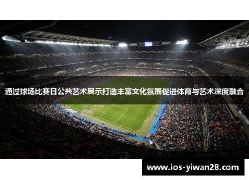 通过球场比赛日公共艺术展示打造丰富文化氛围促进体育与艺术深度融合 通过球场比赛日公共艺术展示打造丰富文化氛围促进体育与艺术深度融合