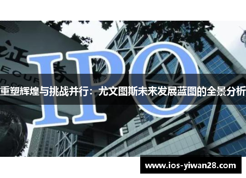 重塑辉煌与挑战并行：尤文图斯未来发展蓝图的全景分析