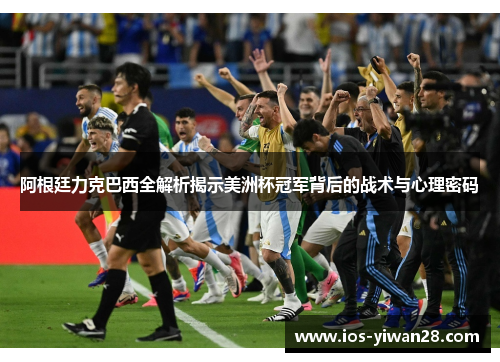 阿根廷力克巴西全解析揭示美洲杯冠军背后的战术与心理密码