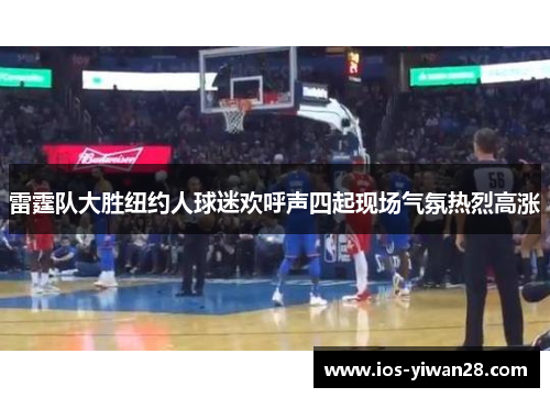 雷霆队大胜纽约人球迷欢呼声四起现场气氛热烈高涨 雷霆队大胜纽约人球迷欢呼声四起现场气氛热烈高涨