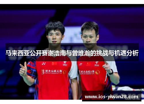 马来西亚公开赛谢浩南与曾维瀚的挑战与机遇分析 马来西亚公开赛谢浩南与曾维瀚的挑战与机遇分析