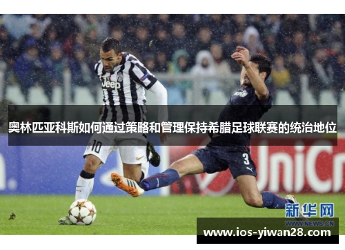 奥林匹亚科斯如何通过策略和管理保持希腊足球联赛的统治地位