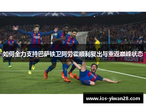 如何全力支持巴萨铁卫阿劳霍顺利复出与重返巅峰状态