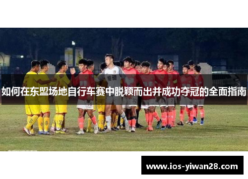 如何在东盟场地自行车赛中脱颖而出并成功夺冠的全面指南