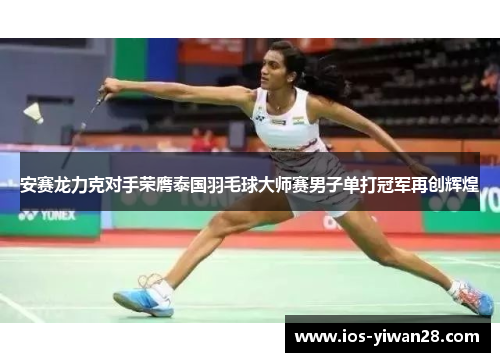 安赛龙力克对手荣膺泰国羽毛球大师赛男子单打冠军再创辉煌